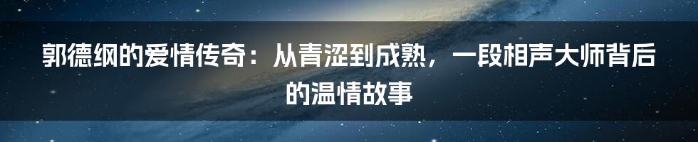 郭德纲的爱情传奇：从青涩到成熟，一段相声大师背后的温情故事