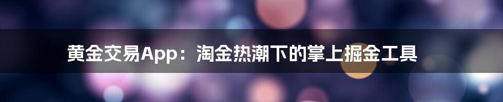 黄金交易App：淘金热潮下的掌上掘金工具