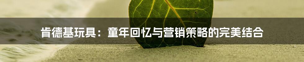 肯德基玩具:童年回忆与营销策略的完美结合