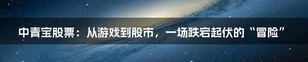 中青宝股票：从游戏到股市，一场跌宕起伏的“冒险”