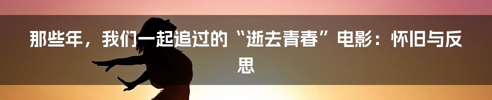 那些年，我们一起追过的“逝去青春”电影：怀旧与反思