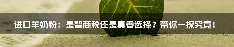 进口羊奶粉:是智商税还是真香选择?带你一探究竟!