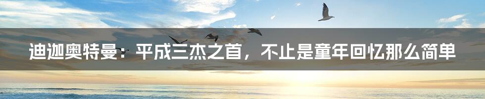 迪迦奥特曼：平成三杰之首，不止是童年回忆那么简单