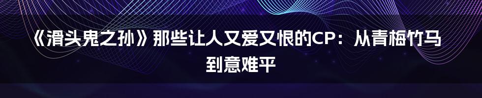 《滑头鬼之孙》那些让人又爱又恨的CP：从青梅竹马到意难平