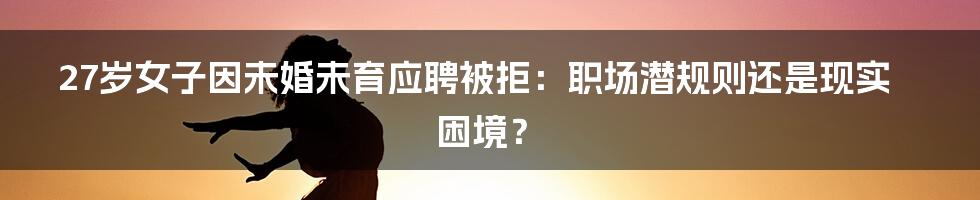 27岁女子因未婚未育应聘被拒:职场潜规则还是现实困境?