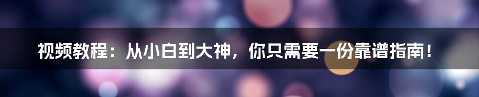 视频教程:从小白到大神,你只需要一份靠谱指南!