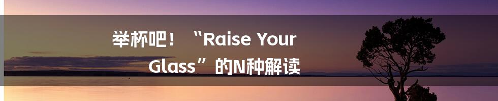 举杯吧!“Raise Your Glass”的N种解读