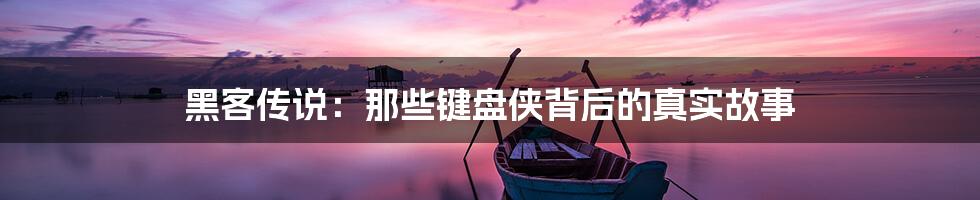 黑客传说：那些键盘侠背后的真实故事