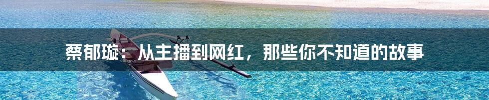 蔡郁璇:从主播到网红,那些你不知道的故事