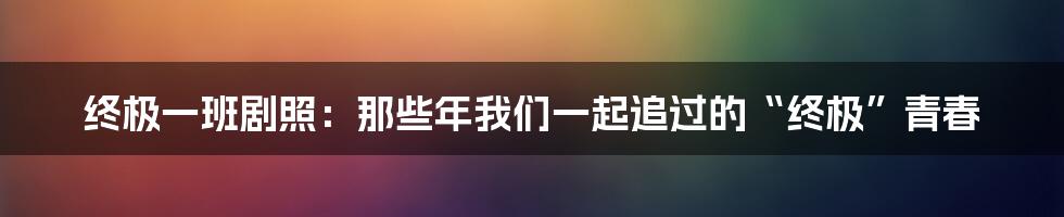 终极一班剧照:那些年我们一起追过的“终极”青春