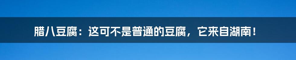 腊八豆腐：这可不是普通的豆腐，它来自湖南！
