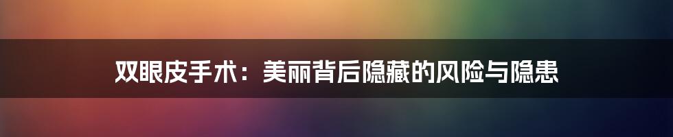 双眼皮手术:美丽背后隐藏的风险与隐患