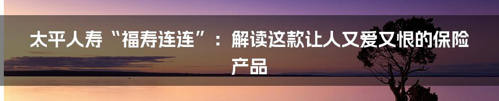 太平人寿“福寿连连”：解读这款让人又爱又恨的保险产品