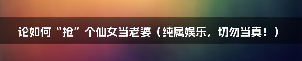 论如何“抢”个仙女当老婆(纯属娱乐,切勿当真!)