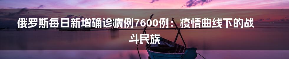 俄罗斯每日新增确诊病例7600例:疫情曲线下的战斗民族