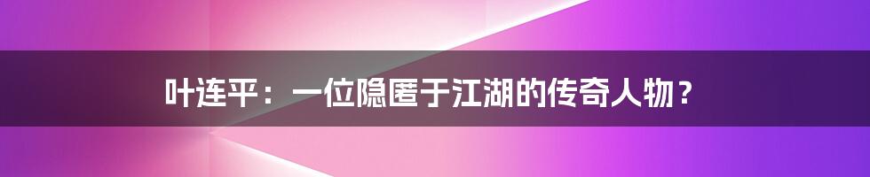 叶连平:一位隐匿于江湖的传奇人物?