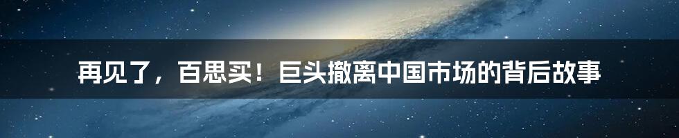 再见了,百思买!巨头撤离中国市场的背后故事