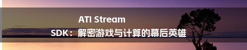 ATI Stream SDK:解密游戏与计算的幕后英雄