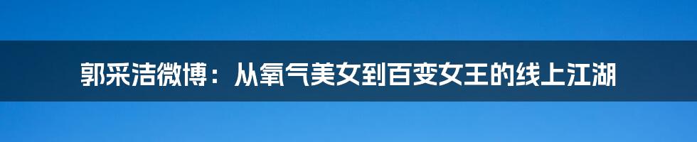 郭采洁微博:从氧气美女到百变女王的线上江湖