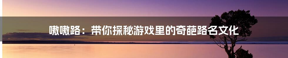 嗷嗷路:带你探秘游戏里的奇葩路名文化