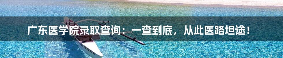 广东医学院录取查询:一查到底,从此医路坦途!