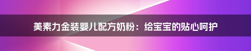 美素力金装婴儿配方奶粉:给宝宝的贴心呵护