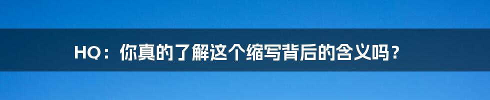 HQ：你真的了解这个缩写背后的含义吗？