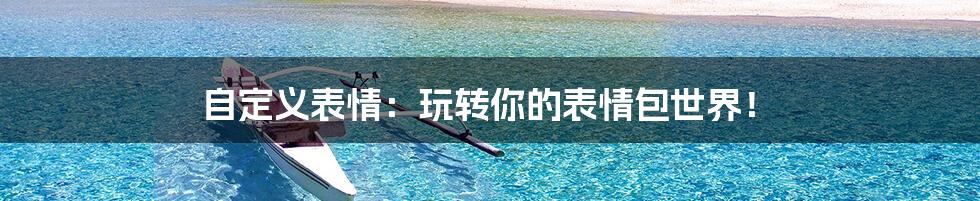 自定义表情:玩转你的表情包世界!