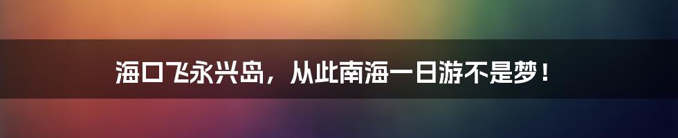 海口飞永兴岛，从此南海一日游不是梦！