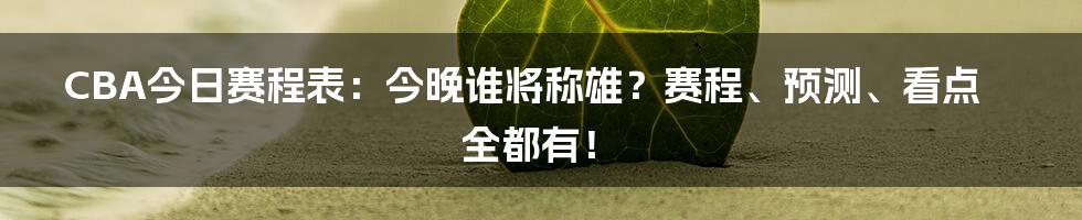 CBA今日赛程表:今晚谁将称雄?赛程、预测、看点全都有!