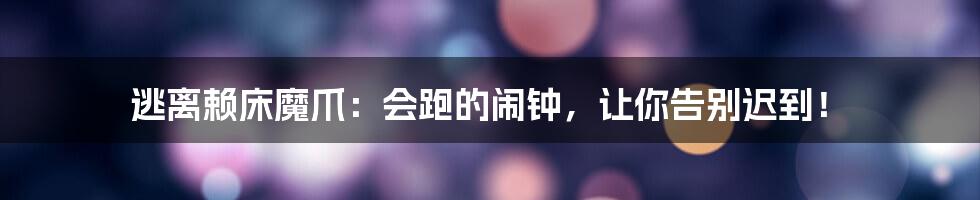 逃离赖床魔爪：会跑的闹钟，让你告别迟到！