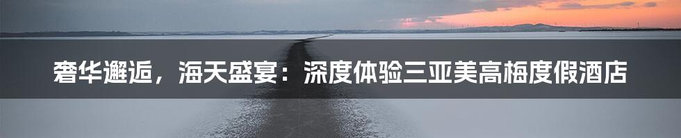 奢华邂逅，海天盛宴：深度体验三亚美高梅度假酒店