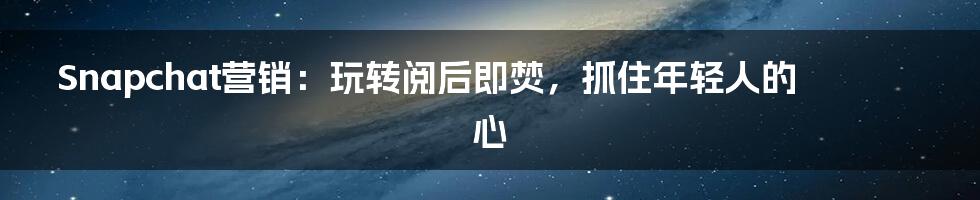 Snapchat营销:玩转阅后即焚,抓住年轻人的心