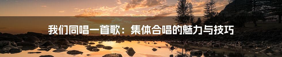 我们同唱一首歌：集体合唱的魅力与技巧