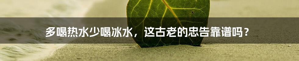 多喝热水少喝冰水，这古老的忠告靠谱吗？