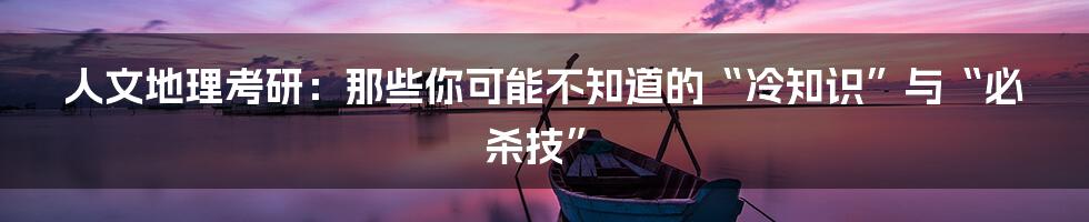 人文地理考研:那些你可能不知道的“冷知识”与“必杀技”