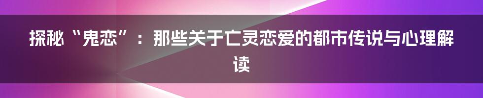 探秘“鬼恋”:那些关于亡灵恋爱的都市传说与心理解读