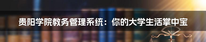 贵阳学院教务管理系统:你的大学生活掌中宝