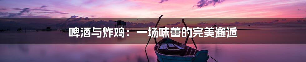 啤酒与炸鸡:一场味蕾的完美邂逅