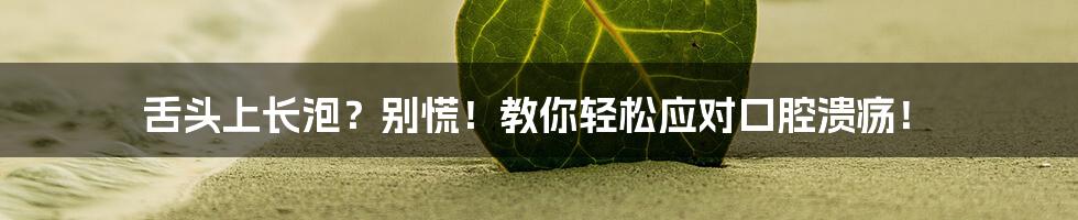 舌头上长泡?别慌!教你轻松应对口腔溃疡!