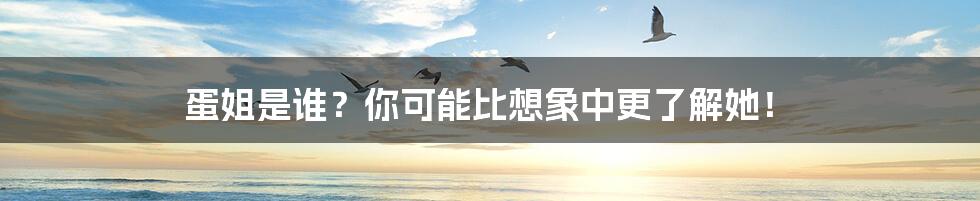 蛋姐是谁?你可能比想象中更了解她!