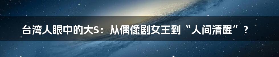 台湾人眼中的大S：从偶像剧女王到“人间清醒”？
