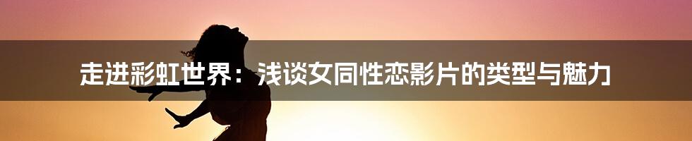走进彩虹世界:浅谈女同性恋影片的类型与魅力