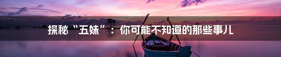探秘“五妹”:你可能不知道的那些事儿