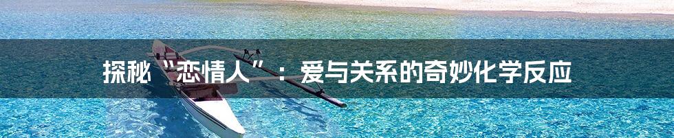 探秘“恋情人”:爱与关系的奇妙化学反应