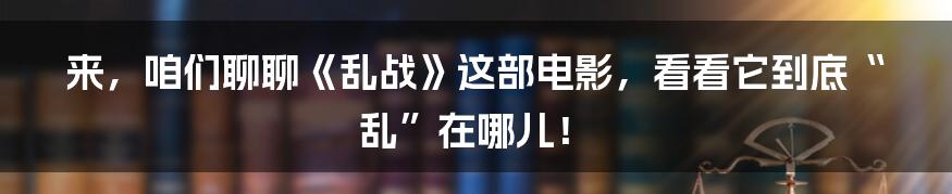 来,咱们聊聊《乱战》这部电影,看看它到底“乱”在哪儿!