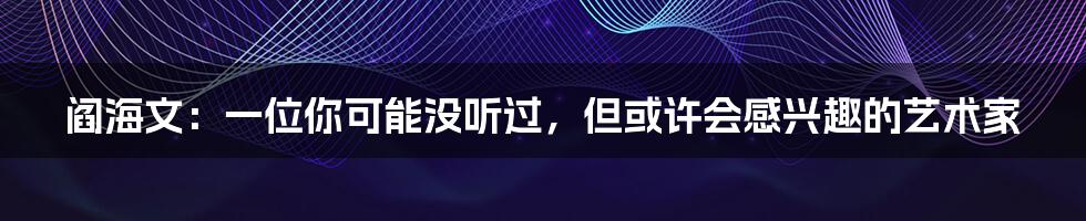 阎海文：一位你可能没听过，但或许会感兴趣的艺术家