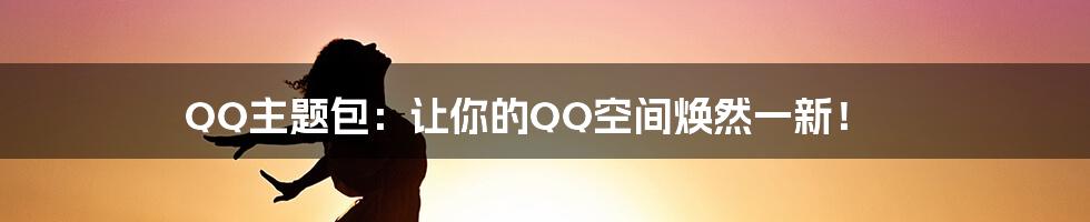 QQ主题包：让你的QQ空间焕然一新！