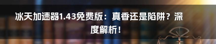 冰天加速器1.43免费版:真香还是陷阱?深度解析!