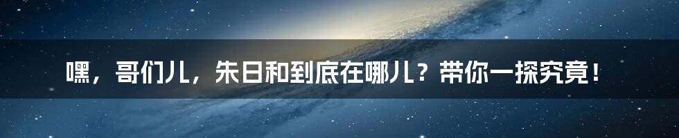 嘿,哥们儿,朱日和到底在哪儿?带你一探究竟!